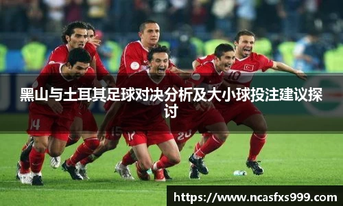 黑山与土耳其足球对决分析及大小球投注建议探讨