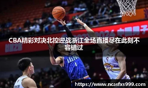 CBA精彩对决北控迎战浙江全场直播尽在此刻不容错过