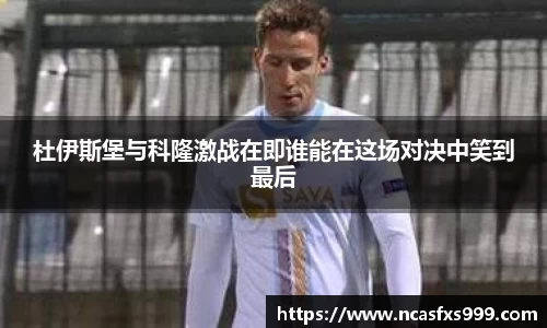 杜伊斯堡与科隆激战在即谁能在这场对决中笑到最后