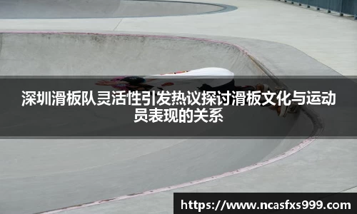 深圳滑板队灵活性引发热议探讨滑板文化与运动员表现的关系