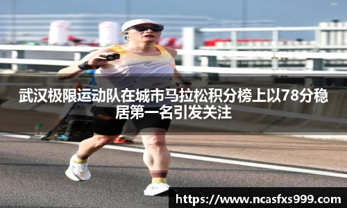武汉极限运动队在城市马拉松积分榜上以78分稳居第一名引发关注