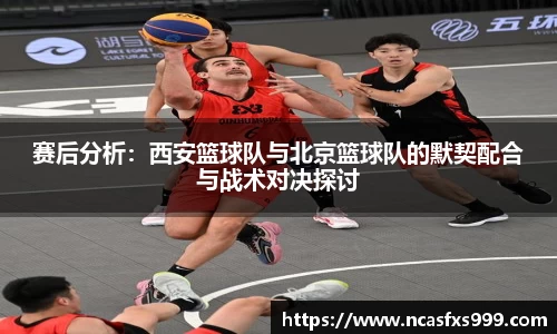 赛后分析：西安篮球队与北京篮球队的默契配合与战术对决探讨